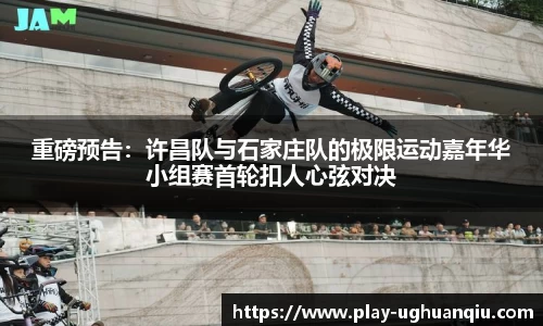 重磅预告：许昌队与石家庄队的极限运动嘉年华小组赛首轮扣人心弦对决