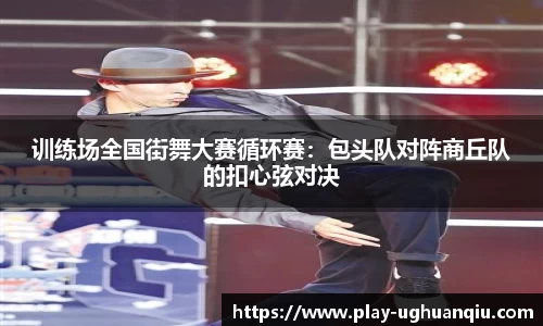 训练场全国街舞大赛循环赛：包头队对阵商丘队的扣心弦对决