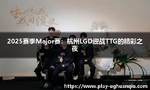 2025赛季Major赛：杭州LGD迎战TTG的精彩之夜
