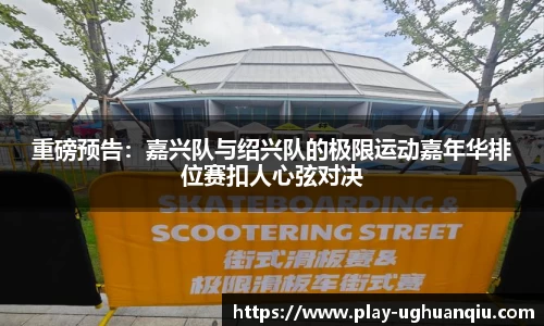 重磅预告：嘉兴队与绍兴队的极限运动嘉年华排位赛扣人心弦对决