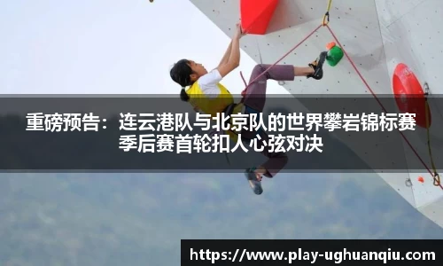重磅预告：连云港队与北京队的世界攀岩锦标赛季后赛首轮扣人心弦对决