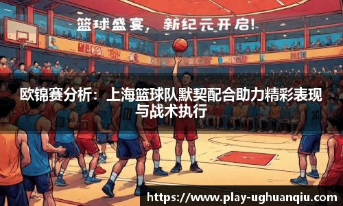 欧锦赛分析：上海篮球队默契配合助力精彩表现与战术执行