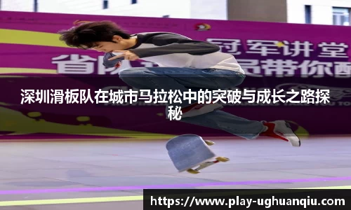深圳滑板队在城市马拉松中的突破与成长之路探秘